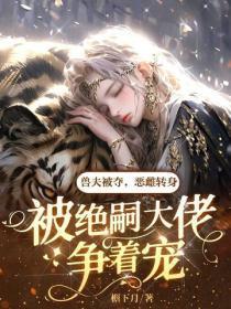 兽夫被夺，恶雌转身被绝嗣大佬争着宠